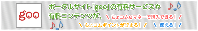 ポータルサイト「goo」の有料サービスや有料コンテンツが、ちょコムeマネーで購入できる！ちょコムポイントが貯まる！使える！